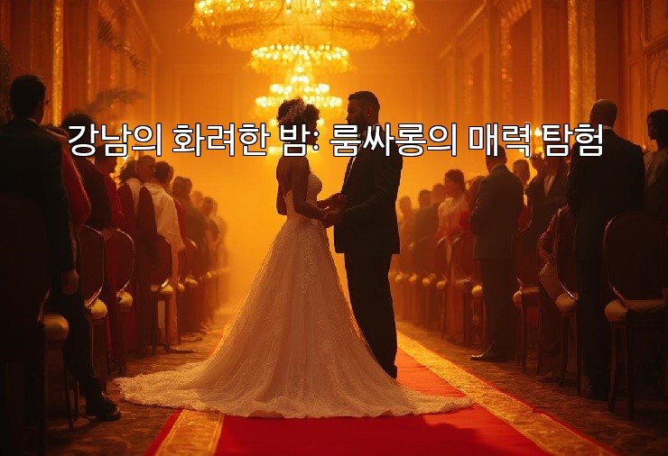 강남의 화려한 밤: 룸싸롱의 매력 탐험